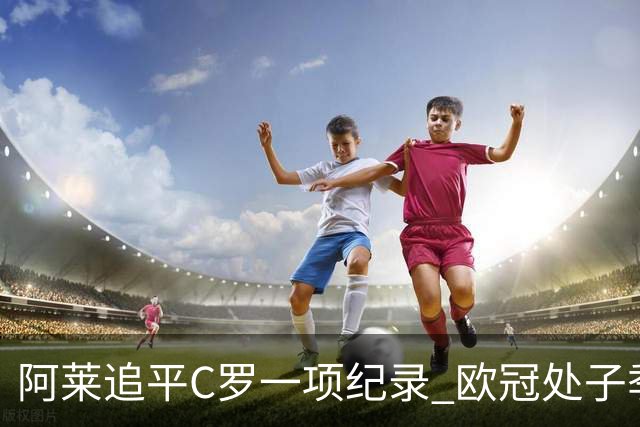 阿莱追平C罗一项纪录 欧冠处子季6场10球历史第一